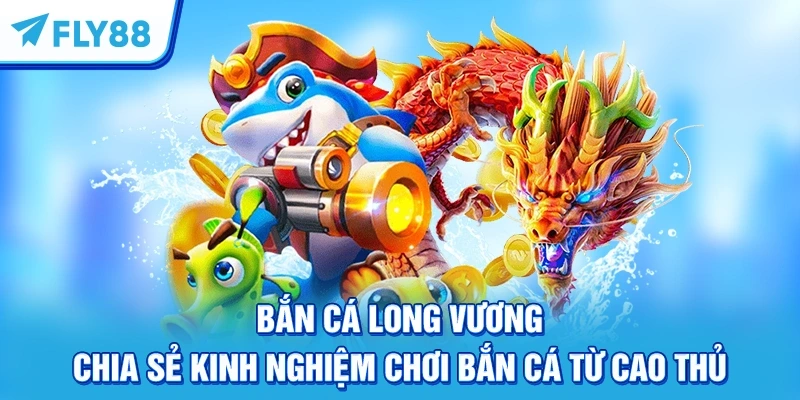 Bắn Cá Long Vương – Chia Sẻ Kinh Nghiệm Chơi Bắn Cá Từ Cao Thủ